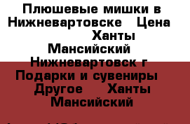 Плюшевые мишки в Нижневартовске › Цена ­ 1 790 - Ханты-Мансийский, Нижневартовск г. Подарки и сувениры » Другое   . Ханты-Мансийский